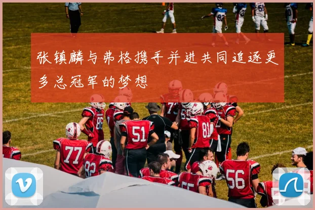 张镇麟与弗格携手并进共同追逐更多总冠军的梦想