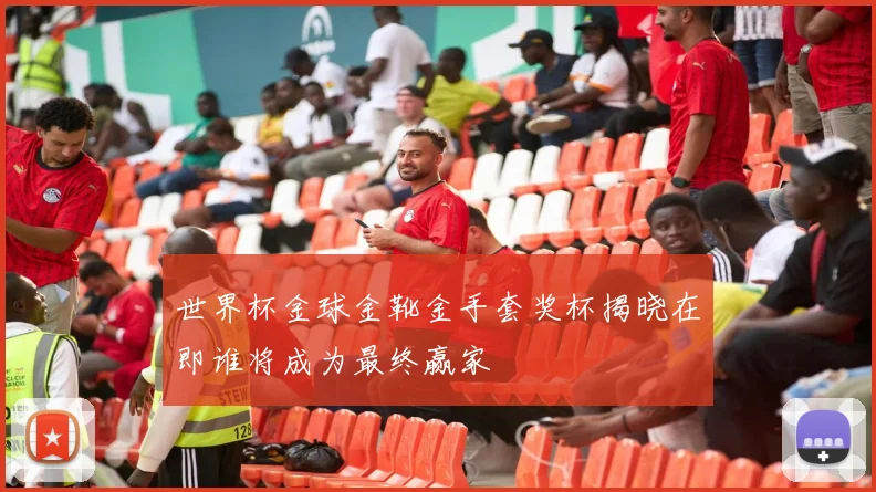 世界杯金球金靴金手套奖杯揭晓在即谁将成为最终赢家