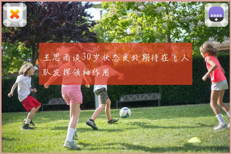 王思雨谈30岁状态良好期待在飞人队发挥领袖作用