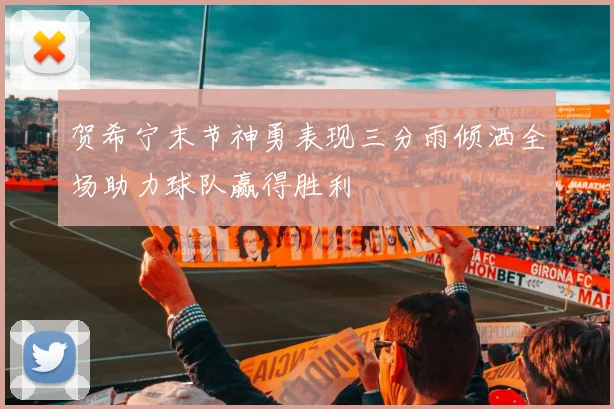 贺希宁末节神勇表现三分雨倾洒全场助力球队赢得胜利