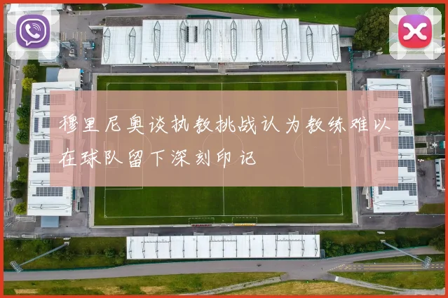 穆里尼奥谈执教挑战认为教练难以在球队留下深刻印记