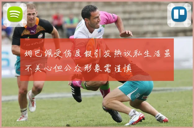 姆巴佩受伤度假引发热议私生活虽不关心但公众形象需谨慎