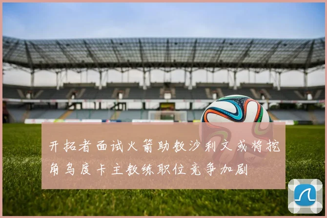 开拓者面试火箭助教沙利文或将挖角乌度卡主教练职位竞争加剧