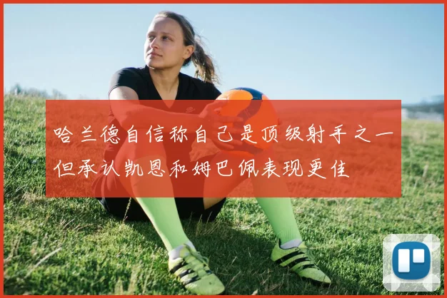 哈兰德自信称自己是顶级射手之一但承认凯恩和姆巴佩表现更佳