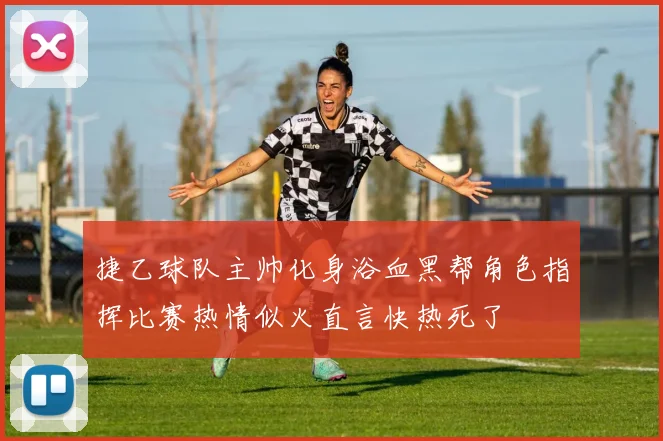 捷乙球队主帅化身浴血黑帮角色指挥比赛热情似火直言快热死了